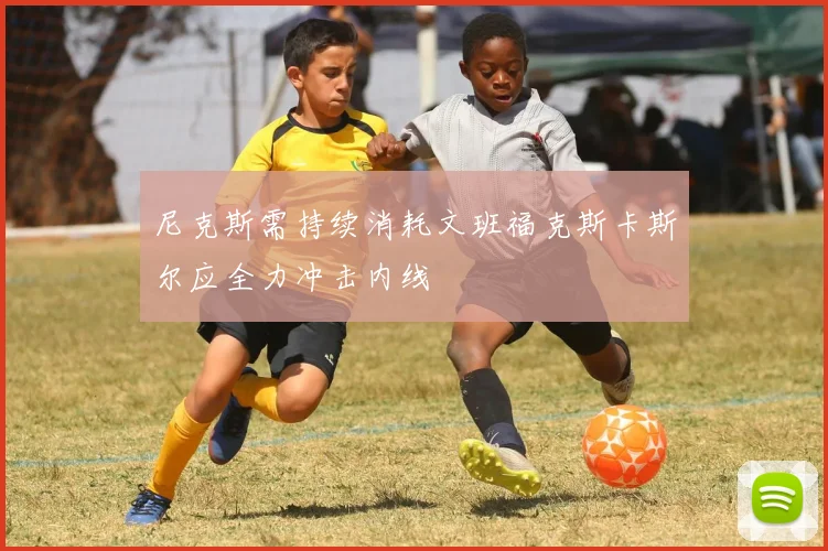 尼克斯需持续消耗文班福克斯卡斯尔应全力冲击内线