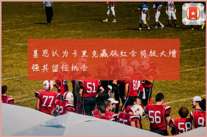基恩认为卡里克赢双红会将极大增强其留任机会