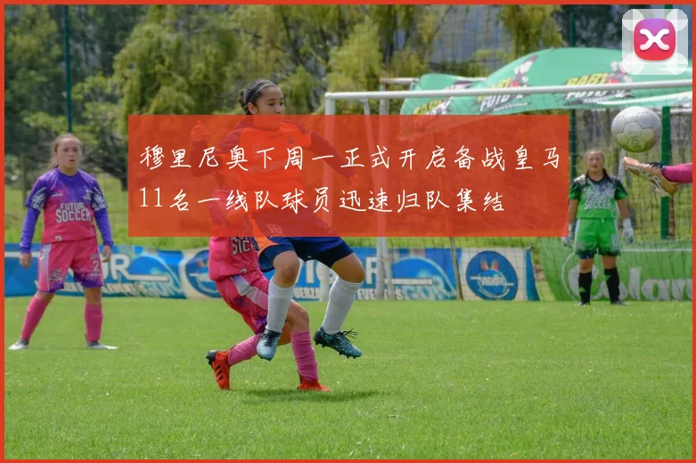 穆里尼奥下周一正式开启备战皇马11名一线队球员迅速归队集结