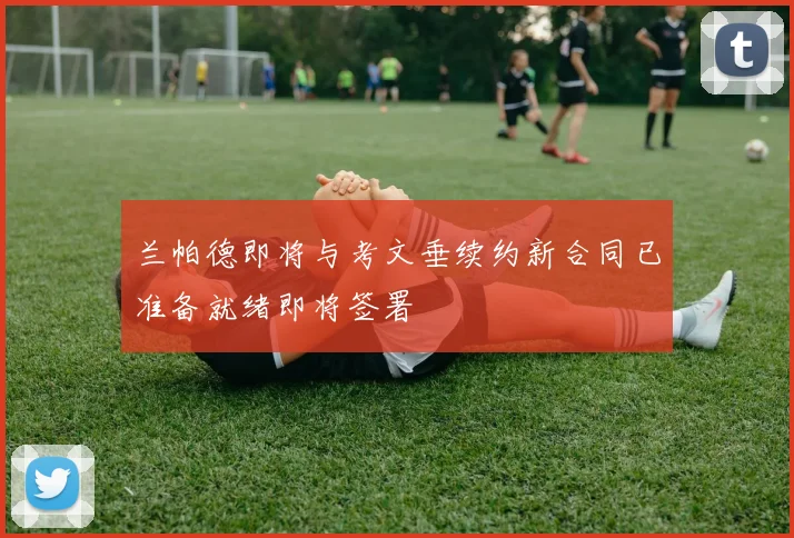 兰帕德即将与考文垂续约新合同已准备就绪即将签署