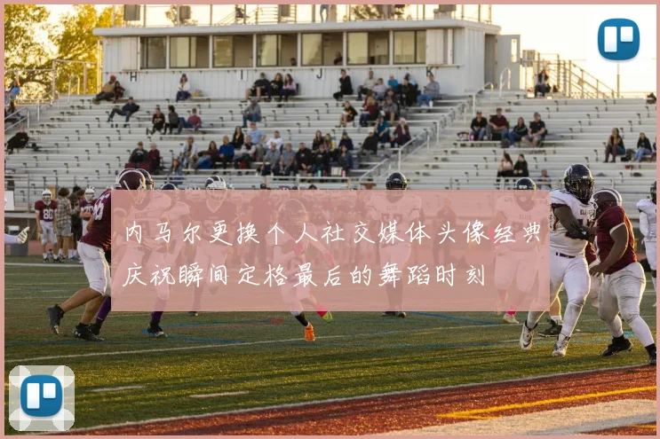 内马尔更换个人社交媒体头像经典庆祝瞬间定格最后的舞蹈时刻