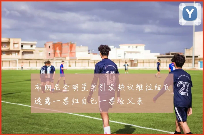 布朗尼全明星票引发热议维拉纽瓦透露一票归自己一票给父亲