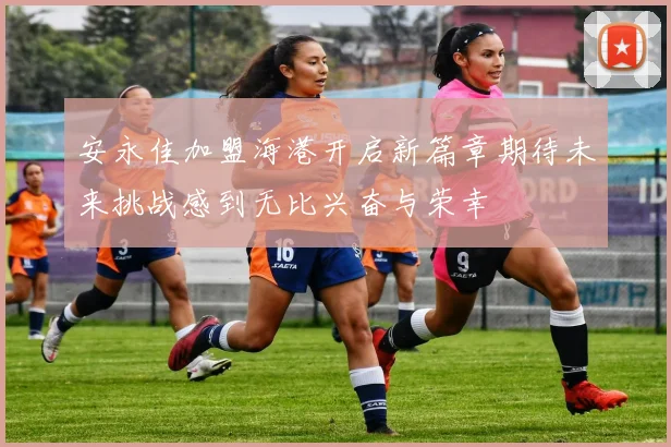 安永佳加盟海港开启新篇章期待未来挑战感到无比兴奋与荣幸