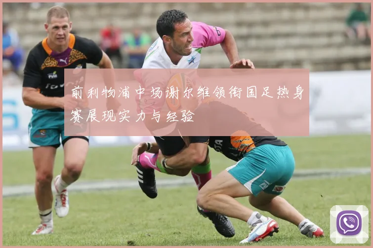 前利物浦中场谢尔维领衔国足热身赛展现实力与经验