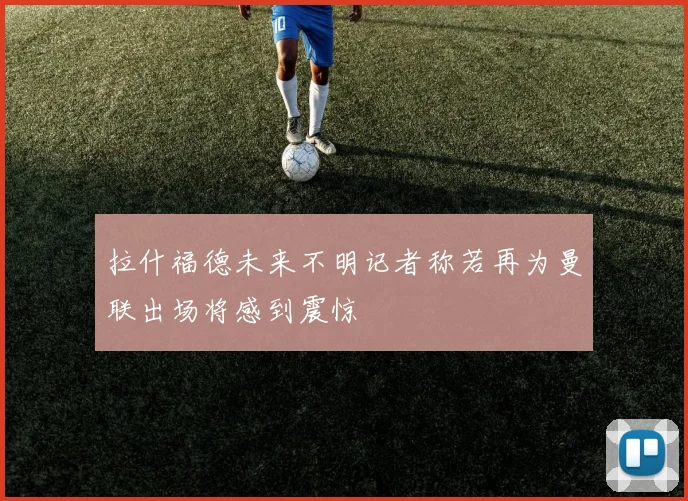 拉什福德未来不明记者称若再为曼联出场将感到震惊