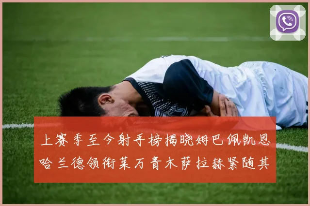 上赛季至今射手榜揭晓姆巴佩凯恩哈兰德领衔莱万青木萨拉赫紧随其后