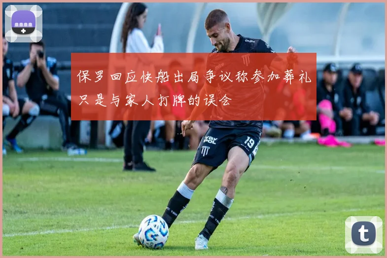 保罗回应快船出局争议称参加葬礼只是与家人打牌的误会