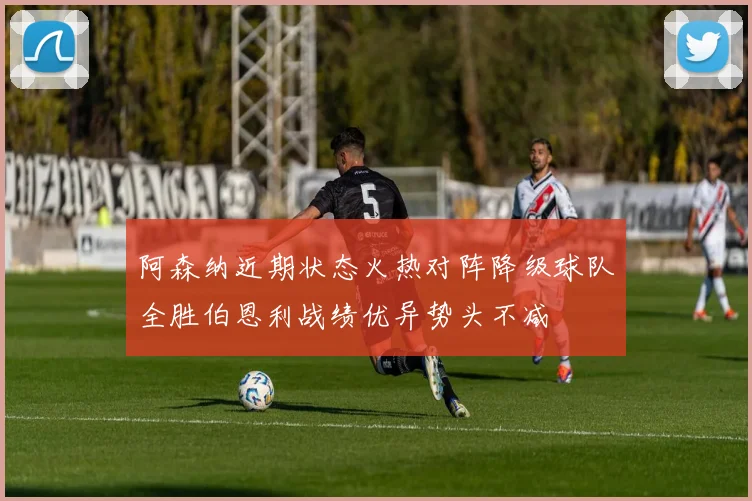阿森纳近期状态火热对阵降级球队全胜伯恩利战绩优异势头不减
