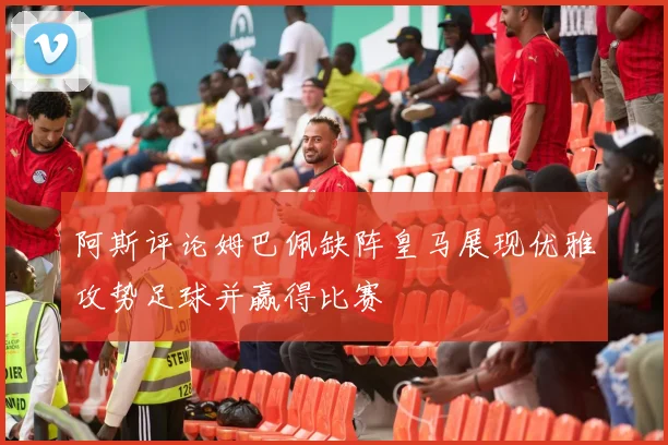 阿斯评论姆巴佩缺阵皇马展现优雅攻势足球并赢得比赛