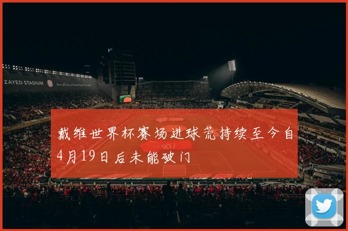 戴维世界杯赛场进球荒持续至今自4月19日后未能破门