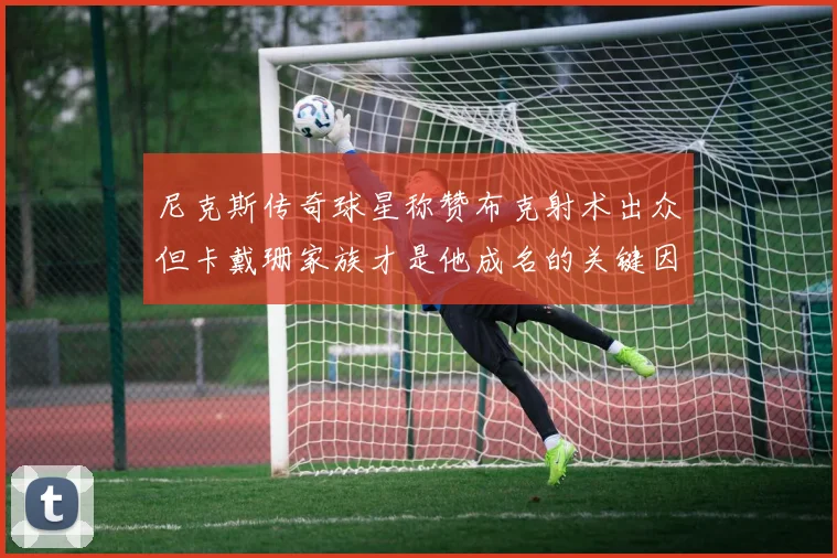 尼克斯传奇球星称赞布克射术出众但卡戴珊家族才是他成名的关键因素