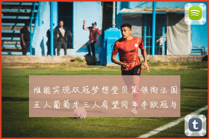 谁能实现双冠梦想登贝莱领衔法国五人葡萄牙三人有望同年夺欧冠与世界杯