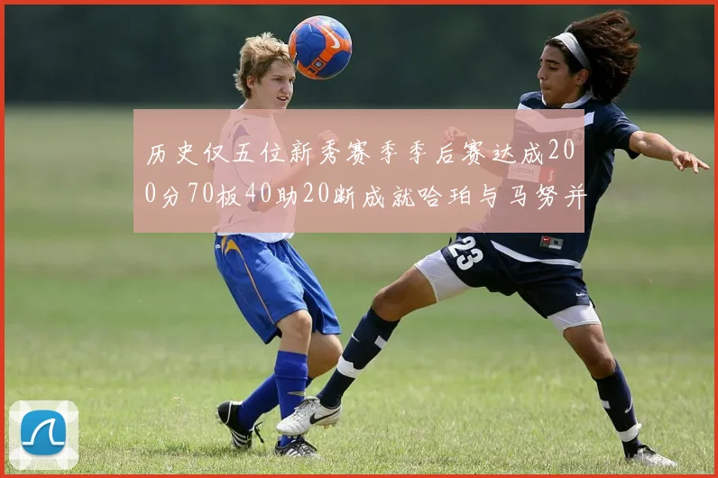 历史仅五位新秀赛季季后赛达成200分70板40助20断成就哈珀与马努并肩而立