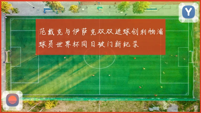 范戴克与伊萨克双双进球创利物浦球员世界杯同日破门新纪录