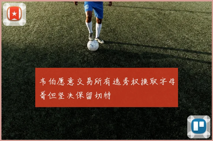 韦伯愿意交易所有选秀权换取字母哥但坚决保留切特