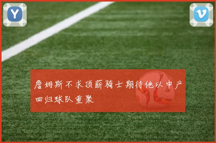 詹姆斯不求顶薪骑士期待他以中产回归球队重聚