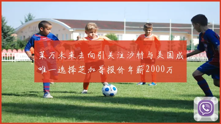 莱万未来去向引关注沙特与美国成唯一选择芝加哥报价年薪2000万
