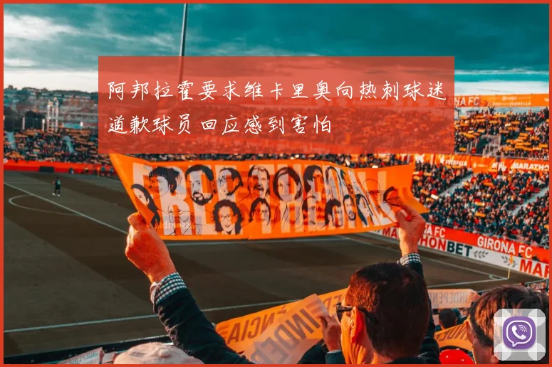阿邦拉霍要求维卡里奥向热刺球迷道歉球员回应感到害怕
