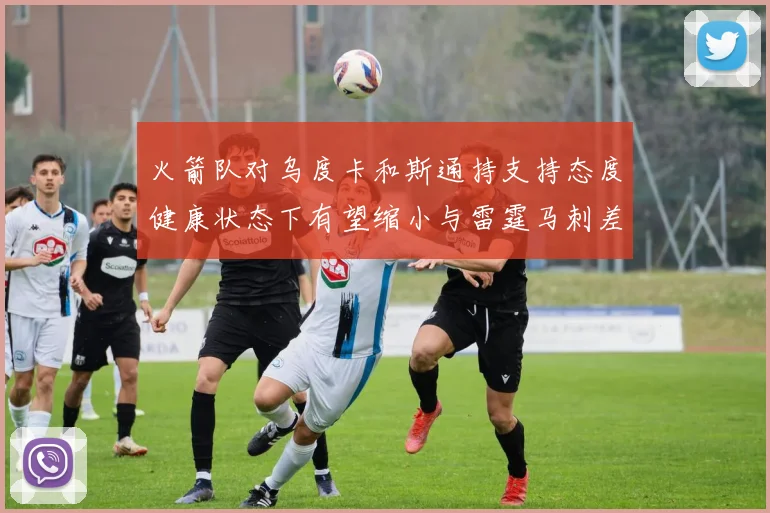 火箭队对乌度卡和斯通持支持态度健康状态下有望缩小与雷霆马刺差距