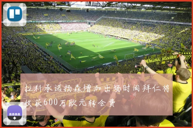 拉科承诺扬森增加出场时间拜仁将收获600万欧元转会费