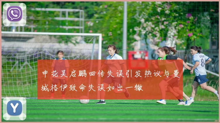 申花吴启鹏回传失误引发热议与曼城格伊致命失误如出一辙