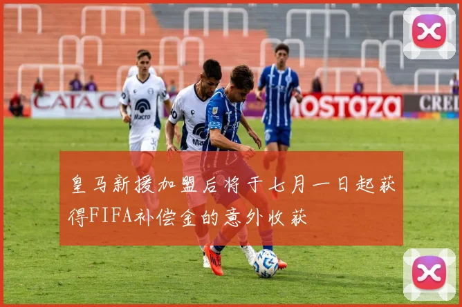 皇马新援加盟后将于七月一日起获得FIFA补偿金的意外收获